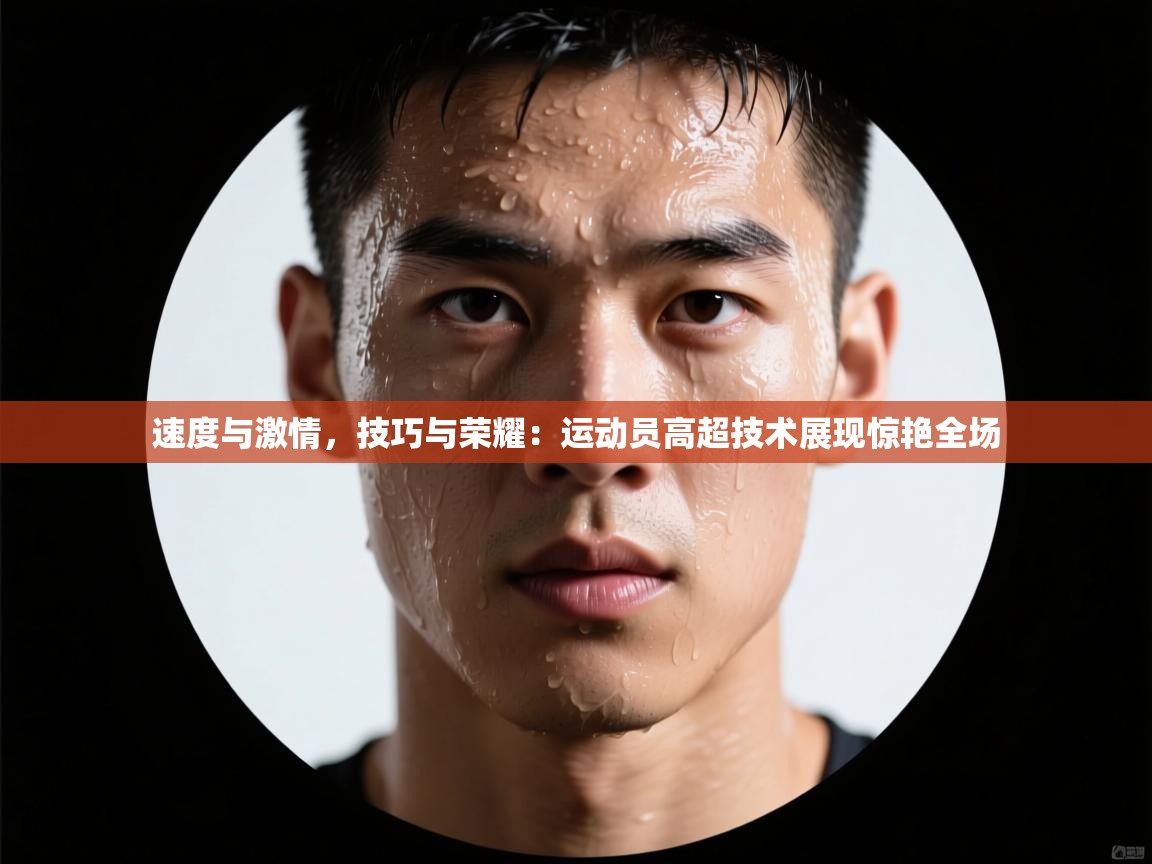 速度与激情，技巧与荣耀：运动员高超技术展现惊艳全场