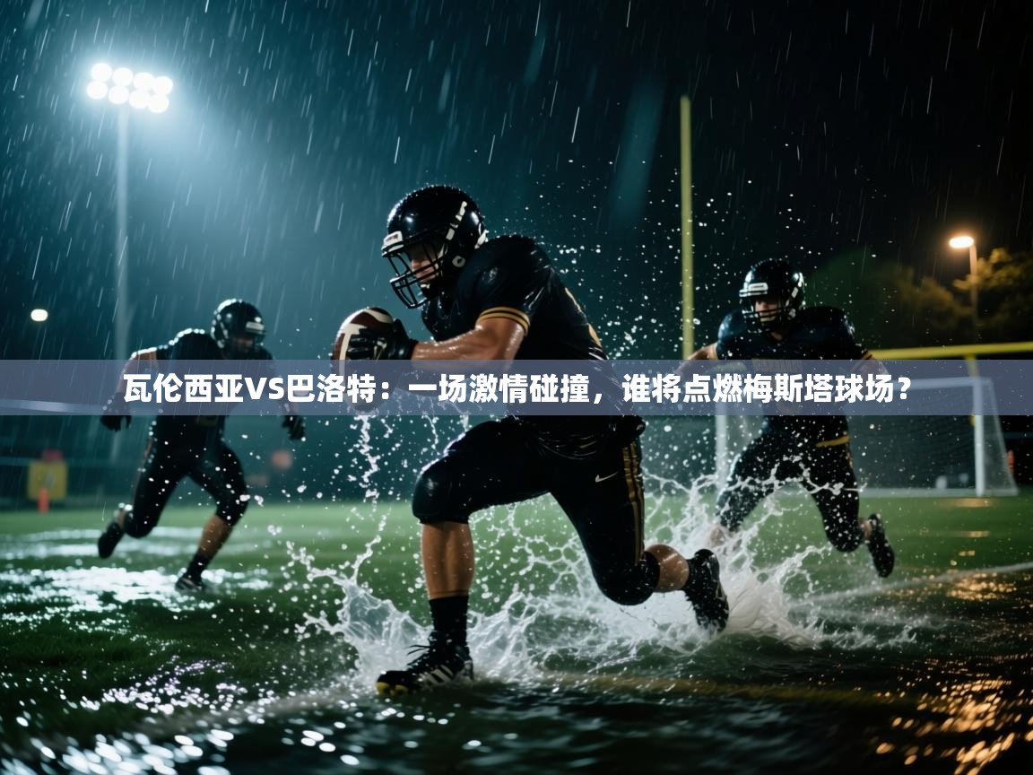 瓦伦西亚VS巴洛特：一场激情碰撞，谁将点燃梅斯塔球场？