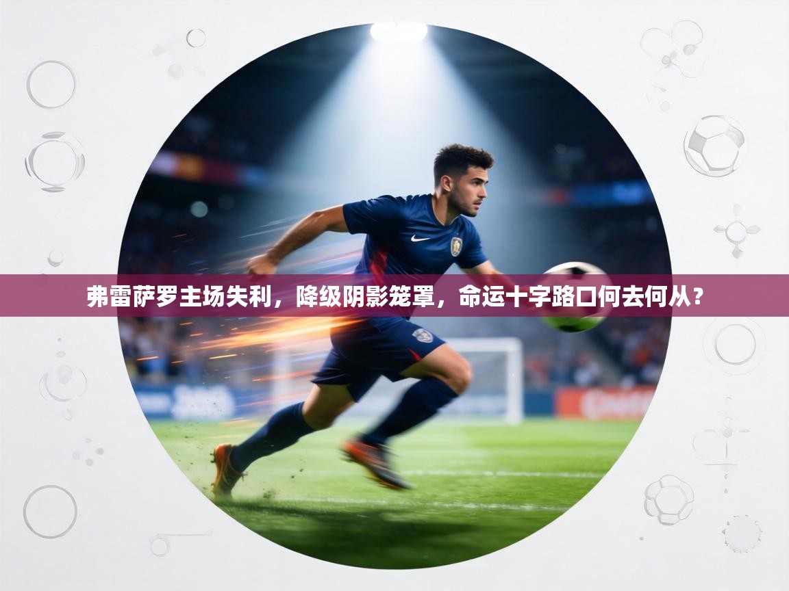 弗雷萨罗主场失利，降级阴影笼罩，命运十字路口何去何从？