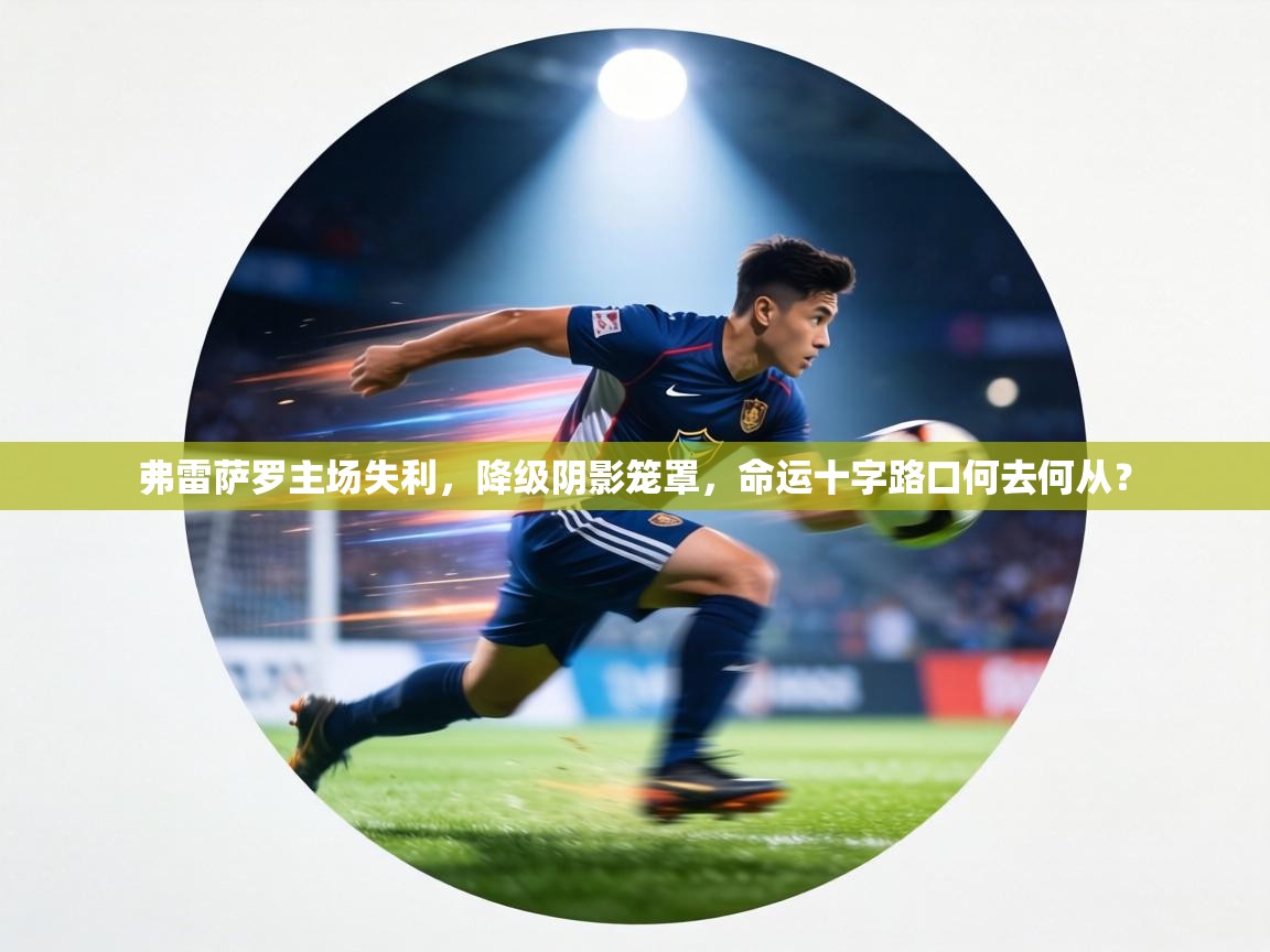 弗雷萨罗主场失利,降级阴影笼罩,命运十字路口何去何从? 第2张