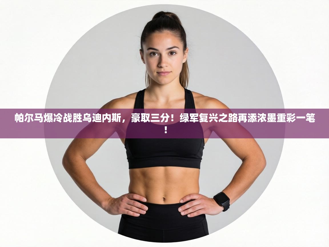 帕尔马爆冷战胜乌迪内斯，豪取三分！绿军复兴之路再添浓墨重彩一笔！